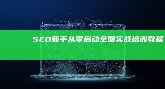 SEO新手从零启动：全面实战培训教程